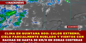CLIMA EN QUINTANA ROO: CALOR EXTREMO, CIELO PARCIALMENTE NUBLADO Y VIENTOS CON RACHAS DE HASTA 50 KM/H EN ZONAS COSTERAS