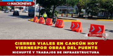 CIERRES VIALES EN CANCÚN HOY VIERNES POR OBRAS DEL PUENTE NICHUPTÉ Y TRABAJOS DE INFRAESTRUCTURA