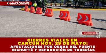 CIERRES VIALES EN CANCÚN HOY, 29 DE MAYO: AFECTACIONES POR OBRAS DEL PUENTE NICHUPTÉ Y REPARACIÓN DE TUBERÍAS
