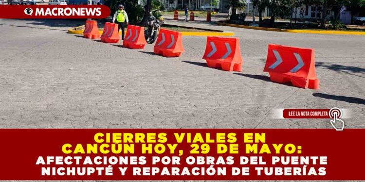 CIERRES VIALES EN CANCÚN HOY, 29 DE MAYO: AFECTACIONES POR OBRAS DEL PUENTE NICHUPTÉ Y REPARACIÓN DE TUBERÍAS