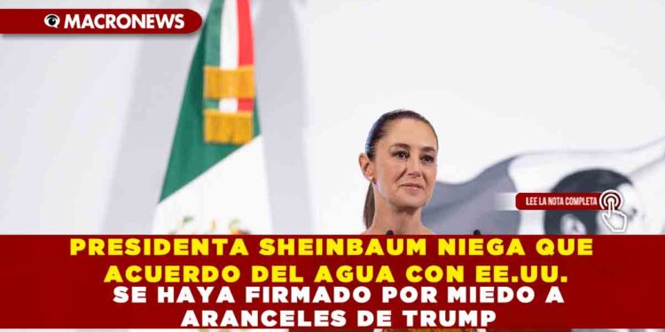 PRESIDENTA SHEINBAUM NIEGA QUE ACUERDO DEL AGUA CON EE.UU. SE HAYA FIRMADO POR MIEDO A ARANCELES DE TRUMP