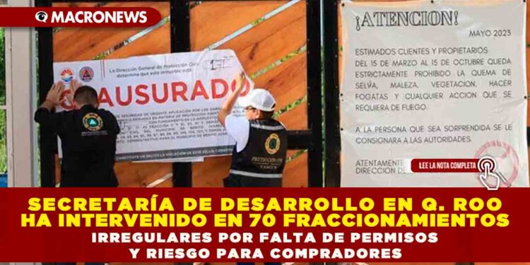 SECRETARÍA DE DESARROLLO EN QUINTANA ROO HA INTERVENIDO EN 70 FRACCIONAMIENTOS IRREGULARES POR FALTA DE PERMISOS Y RIESGO PARA COMPRADORES