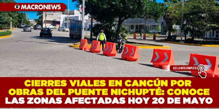CIERRES VIALES EN CANCÚN POR OBRAS DEL PUENTE NICHUPTÉ: CONOCE LAS ZONAS AFECTADAS HOY 20 DE MAYO