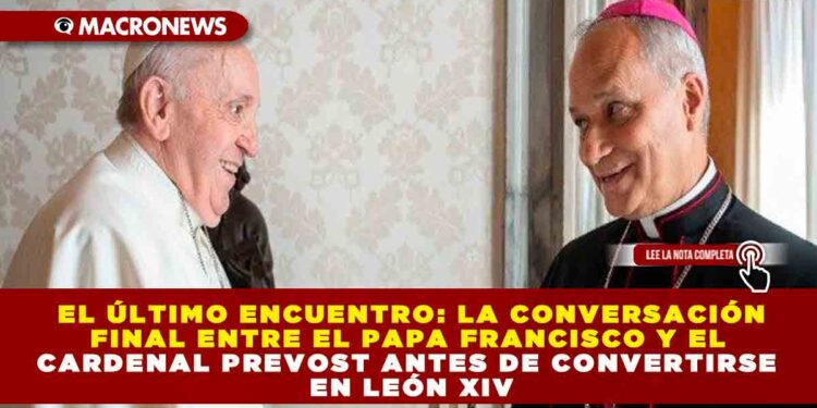 EL ÚLTIMO ENCUENTRO: LA CONVERSACIÓN FINAL ENTRE EL PAPA FRANCISCO Y EL CARDENAL PREVOST ANTES DE CONVERTIRSE EN LEÓN XIV