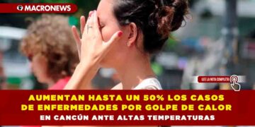 AUMENTAN HASTA UN 50% LOS CASOS DE ENFERMEDADES POR GOLPE DE CALOR EN CANCÚN ANTE ALTAS TEMPERATURAS