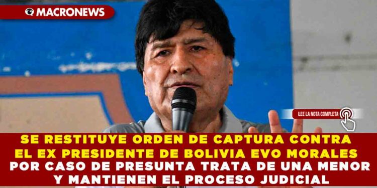 SE RESTITUYE ORDEN DE CAPTURA CONTRA EL EX PRESIDENTE DE BOLIVIA EVO MORALES POR CASO DE PRESUNTA TRATA DE UNA MENOR Y MANTIENEN EL PROCESO JUDICIAL
