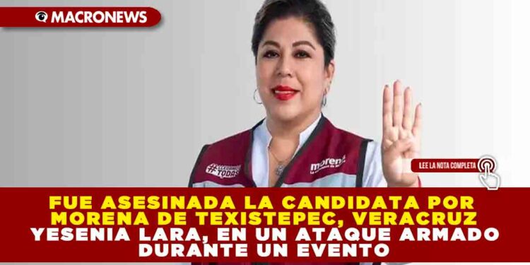 FUE ASESINADA LA CANDIDATA POR MORENA DE TEXISTEPEC, VERACRUZ YESENIA LARA, EN UN ATAQUE ARMADO DURANTE UN EVENTO