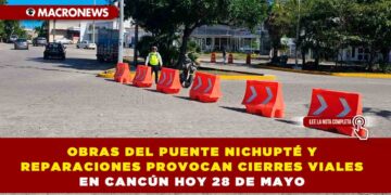 OBRAS DEL PUENTE NICHUPTÉ Y REPARACIONES PROVOCAN CIERRES VIALES EN CANCÚN HOY 28 DE MAYO