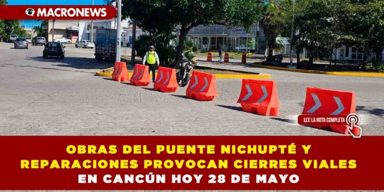 OBRAS DEL PUENTE NICHUPTÉ Y REPARACIONES PROVOCAN CIERRES VIALES EN CANCÚN HOY 28 DE MAYO