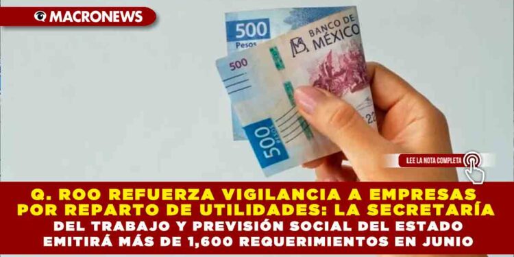 QUINTANA ROO REFUERZA VIGILANCIA A EMPRESAS POR REPARTO DE UTILIDADES: LA SECRETARÍA DEL TRABAJO Y PREVISIÓN SOCIAL DEL ESTADO EMITIRÁ MÁS DE 1,600 REQUERIMIENTOS EN JUNIO