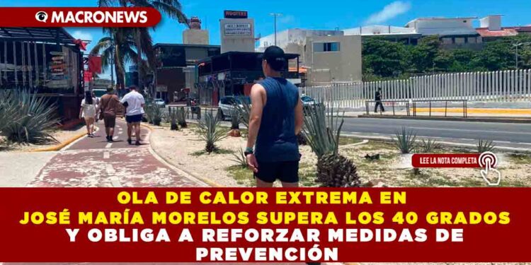 OLA DE CALOR EXTREMA EN JOSÉ MARÍA MORELOS SUPERA LOS 40 GRADOS Y OBLIGA A REFORZAR MEDIDAS DE PREVENCIÓN