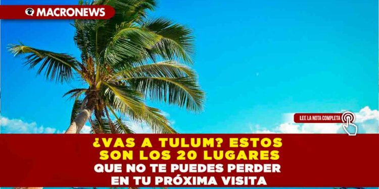 ¿VAS A TULUM? ESTOS SON LOS 20 LUGARES QUE NO TE PUEDES PERDER EN TU PRÓXIMA VISITA