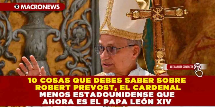 10 COSAS QUE DEBES SABER SOBRE ROBERT PREVOST, EL CARDENAL MENOS ESTADOUNIDENSE QUE AHORA ES EL PAPA LEÓN XIV