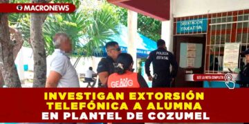 INVESTIGAN EXTORSIÓN TELEFÓNICA A ALUMNA EN PLANTEL DE COZUMEL
