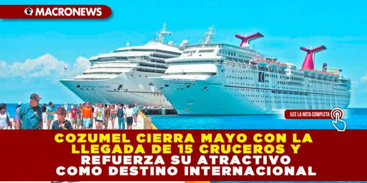 COZUMEL CIERRA MAYO CON LA LLEGADA DE 15 CRUCEROS Y REFUERZA SU ATRACTIVO COMO DESTINO INTERNACIONAL