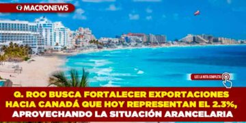 QUINTANA ROO BUSCA FORTALECER EXPORTACIONES HACIA CANADÁ QUE HOY REPRESENTAN EL 2.3%, APROVECHANDO LA SITUACIÓN ARANCELARIA