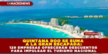 QUINTANA ROO SE SUMA A LA GRAN ESCAPADA: 129 EMPRESAS OFRECERÁN DESCUENTOS PARA IMPULSAR EL TURISMO NACIONAL