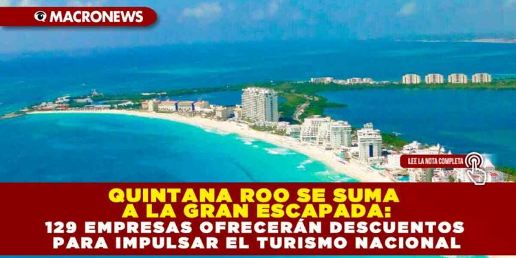QUINTANA ROO SE SUMA A LA GRAN ESCAPADA: 129 EMPRESAS OFRECERÁN DESCUENTOS PARA IMPULSAR EL TURISMO NACIONAL