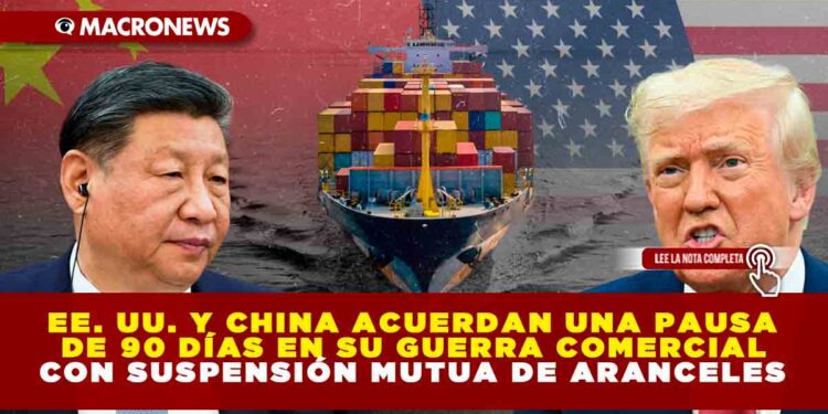 EE. UU. Y CHINA ACUERDAN UNA PAUSA DE 90 DÍAS EN SU GUERRA COMERCIAL CON SUSPENSIÓN MUTUA DE ARANCELES