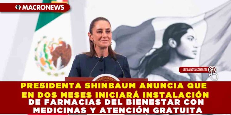 PRESIDENTA SHINBAUM ANUNCIA QUE EN DOS MESES INICIARÁ INSTALACIÓN DE FARMACIAS DEL BIENESTAR CON MEDICINAS Y ATENCIÓN GRATUITA