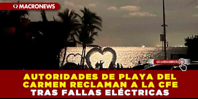 AUTORIDADES DE PLAYA DEL CARMEN RECLAMAN A LA CFE TRAS FALLAS ELÉCTRICAS