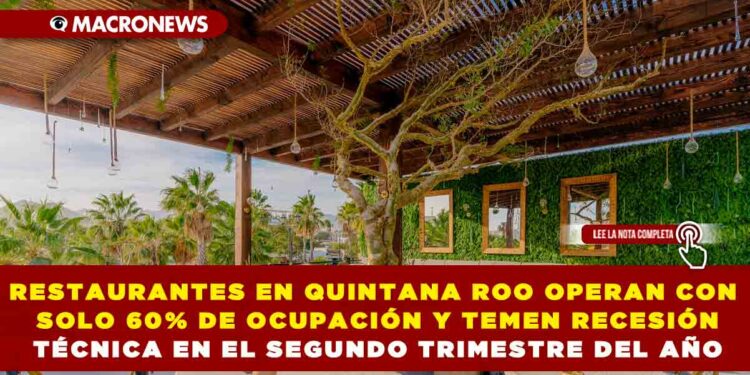 RESTAURANTES EN QUINTANA ROO OPERAN CON SOLO 60% DE OCUPACIÓN Y TEMEN RECESIÓN TÉCNICA EN EL SEGUNDO TRIMESTRE DEL AÑO