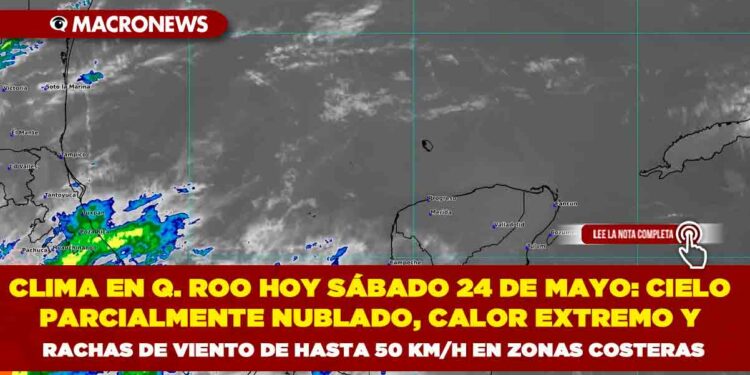 CLIMA EN QUINTANA ROO HOY SÁBADO 24 DE MAYO: CIELO PARCIALMENTE NUBLADO, CALOR EXTREMO Y RACHAS DE VIENTO DE HASTA 50 KM/H EN ZONAS COSTERAS