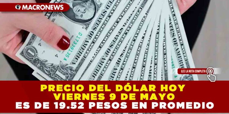 PRECIO DEL DÓLAR HOY VIERNES 9 DE MAYO ES DE 19.52 PESOS EN PROMEDIO