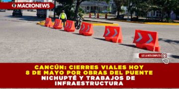 CANCÚN: CIERRES VIALES HOY 8 DE MAYO POR OBRAS DEL PUENTE NICHUPTÉ Y TRABAJOS DE INFRAESTRUCTURA