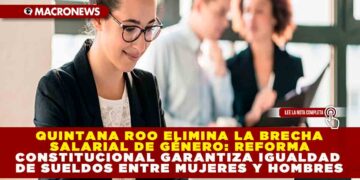 QUINTANA ROO ELIMINA LA BRECHA SALARIAL DE GÉNERO: REFORMA CONSTITUCIONAL GARANTIZA IGUALDAD DE SUELDOS ENTRE MUJERES Y HOMBRES