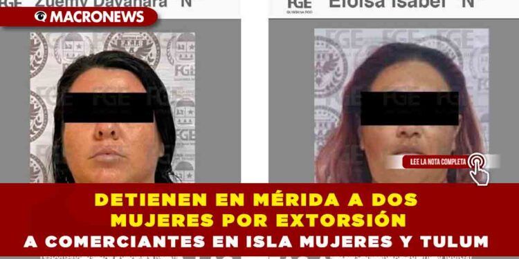 DETIENEN EN MÉRIDA A DOS MUJERES POR EXTORSIÓN A COMERCIANTES EN ISLA MUJERES Y TULUM