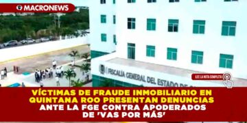 VÍCTIMAS DE FRAUDE INMOBILIARIO EN QUINTANA ROO PRESENTAN DENUNCIAS ANTE LA FGE CONTRA APODERADOS DE ‘VAS POR MÁS’