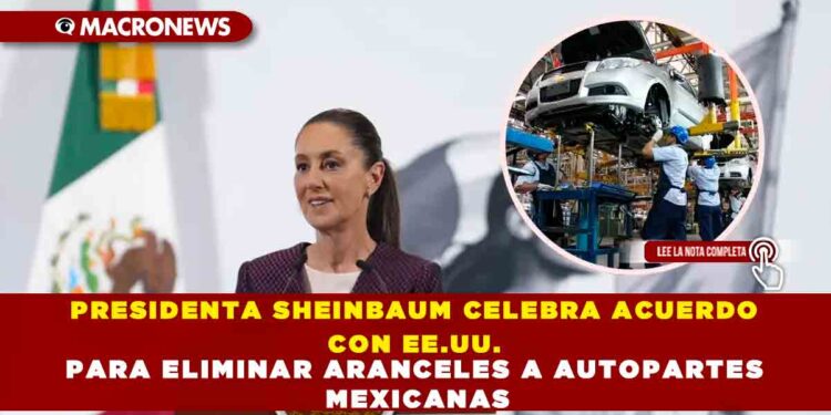 PRESIDENTA SHEINBAUM CELEBRA ACUERDO CON EE.UU. PARA ELIMINAR ARANCELES A AUTOPARTES MEXICANAS