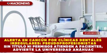 ALERTA EN CANCÚN POR CLÍNICAS DENTALES IRREGULARES: PSEUDOPROFESIONISTAS SIN TÍTULO NI PERMISOS ATIENDEN A PACIENTES, ADVIERTE LA UNIVERSIDAD ANÁHUAC