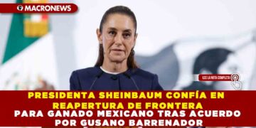 PRESIDENTA SHEINBAUM CONFÍA EN REAPERTURA DE FRONTERA PARA GANADO MEXICANO TRAS ACUERDO POR GUSANO BARRENADOR