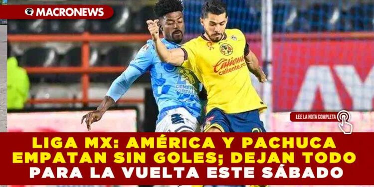 LIGA MX: AMÉRICA Y PACHUCA EMPATAN SIN GOLES; DEJAN TODO PARA LA VUELTA ESTE SÁBADO