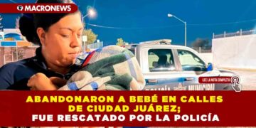 ABANDONARON A BEBÉ EN CALLES DE CIUDAD JUÁREZ; FUE RESCATADO POR LA POLICÍA
