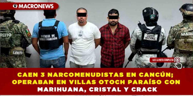 CAEN 3 NARCOMENUDISTAS EN CANCÚN; OPERABAN EN VILLAS OTOCH PARAÍSO CON MARIHUANA, CRISTAL Y CRACK