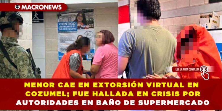 MENOR CAE EN EXTORSIÓN VIRTUAL EN COZUMEL; FUE HALLADA EN CRISIS POR AUTORIDADES EN BAÑO DE SUPERMERCADO