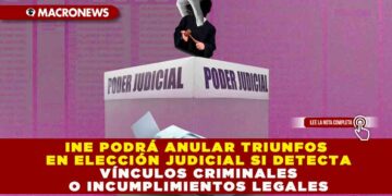 INE PODRÁ ANULAR TRIUNFOS EN ELECCIÓN JUDICIAL SI DETECTA VÍNCULOS CRIMINALES O INCUMPLIMIENTOS LEGALES
