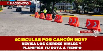 ¿CIRCULAS POR CANCÚN HOY? REVISA LOS CIERRES VIALES Y PLANIFICA TU RUTA A TIEMPO
