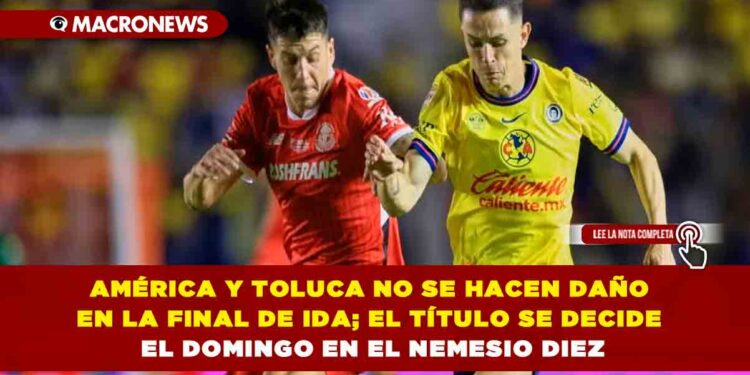 AMÉRICA Y TOLUCA NO SE HACEN DAÑO EN LA FINAL DE IDA; EL TÍTULO SE DECIDE EL DOMINGO EN EL NEMESIO DIEZ