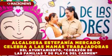ALCALDESA ESTEFANÍA MERCADO CELEBRA A LAS MAMÁS TRABAJADORAS DEL AYUNTAMIENTO, “CORAZÓN DE LAS FAMILIAS Y DE PLAYA DEL CARMEN”