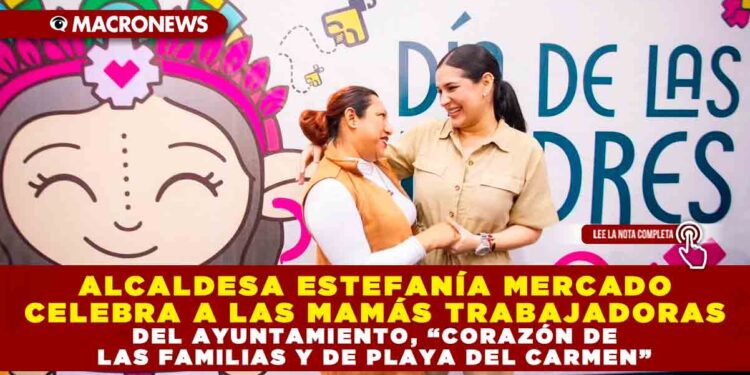 ALCALDESA ESTEFANÍA MERCADO CELEBRA A LAS MAMÁS TRABAJADORAS DEL AYUNTAMIENTO, “CORAZÓN DE LAS FAMILIAS Y DE PLAYA DEL CARMEN”