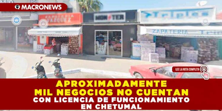 APROXIMADAMENTE MIL NEGOCIOS NO CUENTAN CON LICENCIA DE FUNCIONAMIENTO EN CHETUMAL