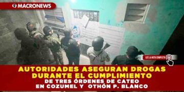 AUTORIDADES ASEGURAN DROGAS DURANTE EL CUMPLIMIENTO DE TRES ÓRDENES DE CATEO EN COZUMEL Y  OTHÓN P. BLANCO
