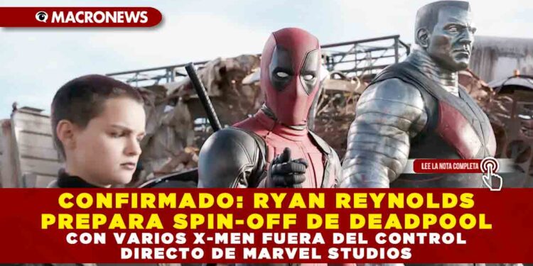 CONFIRMADO: RYAN REYNOLDS PREPARA SPIN-OFF DE DEADPOOL CON VARIOS X-MEN FUERA DEL CONTROL DIRECTO DE MARVEL STUDIOS