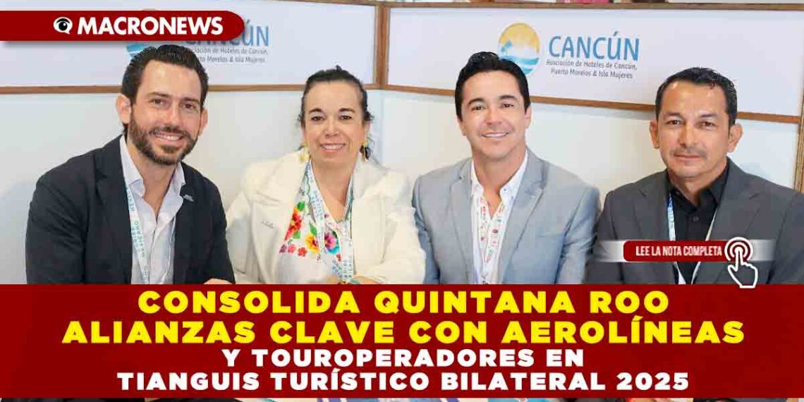CONSOLIDA QUINTANA ROO ALIANZAS CLAVE CON AEROLÍNEAS Y TOUROPERADORES EN TIANGUIS TURÍSTICO BILATERAL 2025