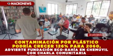 CONTAMINACIÓN POR PLÁSTICO PODRÍA CRECER 126% PARA 2060, ADVIERTE FUNDACIÓN ECO-BAHÍA EN CHEMUYIL CON CHARLA COMUNITARIA