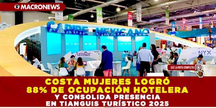COSTA MUJERES LOGRÓ 88% DE OCUPACIÓN HOTELERA Y CONSOLIDA PRESENCIA EN TIANGUIS TURÍSTICO 2025